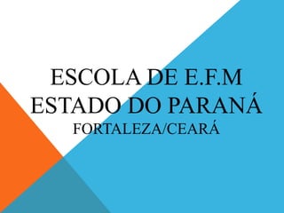ESCOLA DE E.F.M
ESTADO DO PARANÁ
FORTALEZA/CEARÁ

 