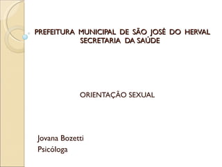 PREFEITURA MUNICIPAL DE SÃO JOSÉ DO HERVAL   SECRETARIA  DA SAÚDE ORIENTAÇÃO SEXUAL Jovana Bozetti Psicóloga 