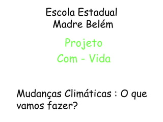 Escola Estadual
Madre Belém
Projeto
Com - Vida
Mudanças Climáticas : O que
vamos fazer?