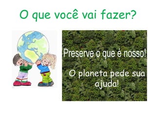 O que você vai fazer?



        O planeta pede sua
              ajuda!
 