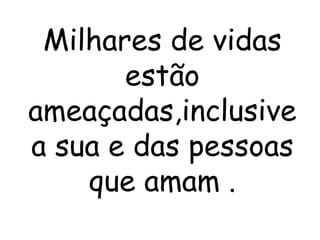 Milhares de vidas
       estão
ameaçadas,inclusive
a sua e das pessoas
    que amam .
 
