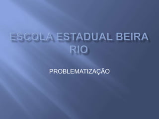 ESCOLA ESTADUAL BEIRA RIO PROBLEMATIZAÇÃO 