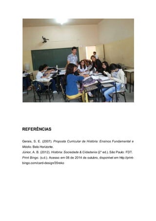 REFERÊNCIAS
Gerais, S. E. (2007). Proposta Curricular de História: Ensinos Fundamental e
Médio. Belo Horizonte.
Júnior, A. B. (2012). História: Sociedade & Cidadania (2° ed.). São Paulo: FDT.
Print Bingo. (s.d.). Acesso em 08 de 2014 de outubro, disponível em http://print-
bingo.com/card-design/35reko
 