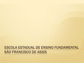 ESCOLA ESTADUAL DE ENSINO FUNDAMENTAL
SÃO FRANCISCO DE ASSIS
 