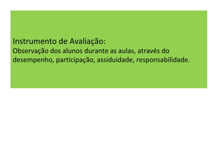 Instrumento de Avaliação: Observação dos alunos durante as aulas, através do desempenho, participação, assiduidade, responsabilidade. 