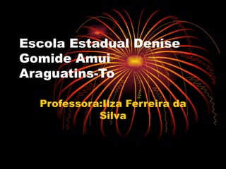Escola Estadual Denise Gomide Amui Araguatins-To Professora:Ilza Ferreira da Silva 