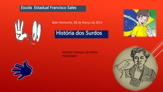Escola Estadual Francisco Sales
História dos Surdos
Antônio Campos de Abreu
Historiador
Belo Horizonte, 08 de Março de 2014
 