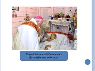 É tradicão da cerimônia levar a
Eucaristia aos enfermos.
 