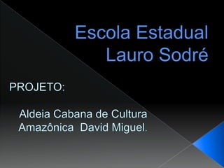 Escola Estadual Lauro Sodré PROJETO:  Aldeia Cabana de Cultura Amazônica  David Miguel. 