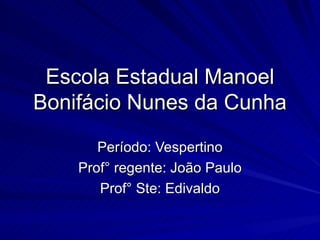 Escola Estadual Manoel Bonifácio Nunes da Cunha Período: Vespertino Prof° regente: João Paulo Prof° Ste: Edivaldo 