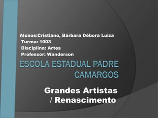Alunos:Cristiano, Bárbara Débora Luiza
Turma: 1003
Disciplina: Artes
Professor: Wanderson
Grandes Artistas
/ Renascimento
 
