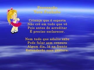 Prevenção Tere Penhabe Criança que é esperta Não crê em tudo que vê Pois antes de acreditar É preciso esclarecer. Nem tudo que adulto sabe Pode falar sem censura Algum dia, lá na frente Entenderão essa gastura. 