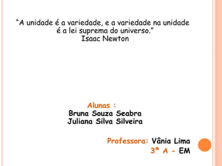 “A unidade é a variedade, e a variedade na unidade
é a lei suprema do universo.”
Isaac Newton
Alunas :
Bruna Souza Seabra
Juliana Silva Silveira
Professora: Vânia Lima
3ª A - EM
 