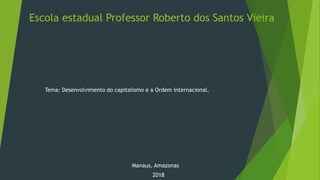 Escola estadual Professor Roberto dos Santos Vieira
Tema: Desenvolvimento do capitalismo e a Ordem internacional.
Manaus, Amazonas
2018
 