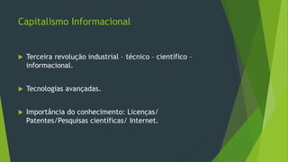 Capitalismo Informacional
 Terceira revolução industrial – técnico – científico –
informacional.
 Tecnologias avançadas.
 Importância do conhecimento: Licenças/
Patentes/Pesquisas científicas/ Internet.
 