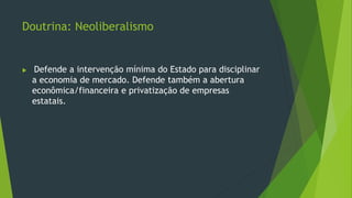 Doutrina: Neoliberalismo
 Defende a intervenção mínima do Estado para disciplinar
a economia de mercado. Defende também a abertura
econômica/financeira e privatização de empresas
estatais.
 