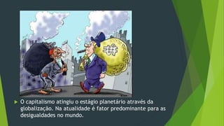  O capitalismo atingiu o estágio planetário através da
globalização. Na atualidade é fator predominante para as
desigualdades no mundo.
 