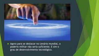  Agora para se destacar no cenário mundial, o
poderio militar não seria suficiente. E sim o
grau de desenvolvimento tecnológico.
 