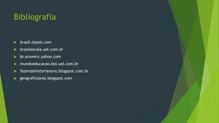 Bibliografia
 brasil.elpais.com
 brasilescola.uol.com.br
 br.answers.yahoo.com
 mundoeducacao.bol.uol.com.br
 fazendohistorianova.blogspot.com.br
 geograficlania.blogspot.com
 