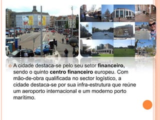 A cidade destaca-se pelo seu setor financeiro, sendo o quinto centro financeiro europeu. Com mão-de-obra qualificada no se...