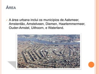 Área<br /><ul><li>A área urbana inclui os municípios de Aalsmeer, Amsterdão, Amstelveen, Diemen, Haarlemmermeer, Ouder-Ams...