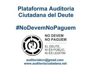 Plataforma Auditoria
Ciutadana del Deute
#NoDevemNoPaguem
NO DEVEM
NO PAGUEM
EL DEUTE,
NI ÉS PÚBLIC,
NI ÉS LEGÍTIM
auditoriabcn@gmail.com
www.auditoriaciudadana.net
 