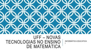 UFF – NOVAS
TECNOLOGIAS NO ENSINO
DE MATEMÁTICA
INFORMÁTICA EDUCATIVA
I
 