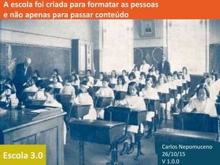 Escola 3.0
A escola foi criada para formatar as pessoas
e não apenas para passar conteúdo
Carlos Nepomuceno
26/10/15
V 1.0.0
 