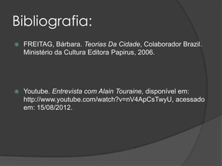 Bibliografia:
   FREITAG, Bárbara. Teorias Da Cidade, Colaborador Brazil.
    Ministério da Cultura Editora Papirus, 2006.




   Youtube. Entrevista com Alain Touraine, disponível em:
    http://www.youtube.com/watch?v=nV4ApCsTwyU, acessado
    em: 15/08/2012.
 