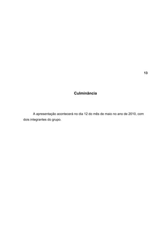 13




                               Culminância




      A apresentação acontecerá no dia 12 do mês de maio no ano de 2010, com
dois integrantes do grupo.
 