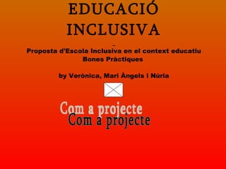 EDUCACIÓ INCLUSIVA   Proposta d'Escola Inclusiva en el context educatiu Bones Pràctiques    by  Verònica, Mari Àngels i Núria   ,[object Object]