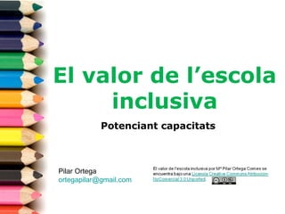 El valor de l’escola
inclusiva
Potenciant capacitats
Pilar Ortega
ortegapilar@gmail.com
 