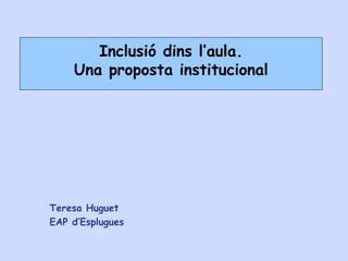Inclusió dins l’aula.
Una proposta institucional
Teresa Huguet
EAP d’Esplugues
 