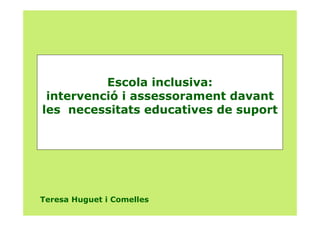 Escola inclusiva:
 intervenció i assessorament davant
les necessitats educatives de suport




Teresa Huguet i Comelles
 