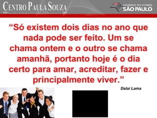 Dalai Lama
“Só existem dois dias no ano que
nada pode ser feito. Um se
chama ontem e o outro se chama
amanhã, portanto hoje é o dia
certo para amar, acreditar, fazer e
principalmente viver.”
 