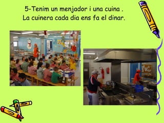 5-Tenim un menjador i una cuina . La cuinera cada dia ens fa el dinar. 