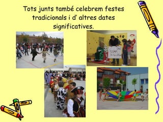 Tots junts també celebrem festes tradicionals i d’ altres dates significatives. 