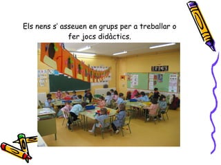 Els nens s’ asseuen en grups per a treballar o fer jocs didàctics. 