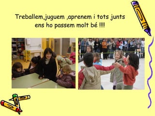 Treballem,juguem ,aprenem i tots junts ens ho passem molt bé !!!! 