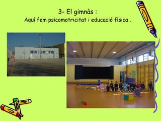 3- El gimnàs : Aquí fem psicomotricitat i educació física . 