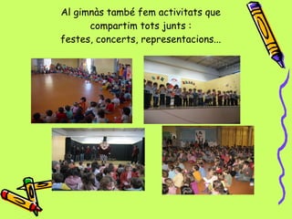 Al gimnàs també fem activitats que compartim tots junts : festes, concerts, representacions... 