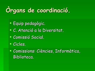Òrgans de coordinació. Equip pedagògic. C. Atenció a la Diversitat. Comissió Social. Cicles. Comissions: Ciències, Informàtica, Biblioteca. 