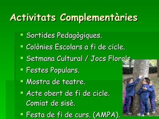 Activitats Complementàries Sortides Pedagògiques. Colònies Escolars a fi de cicle. Setmana Cultural / Jocs Florals. Festes Populars. Mostra de teatre. Acte obert de fi de cicle.  Comiat de sisè. Festa de fi de curs. (AMPA). 