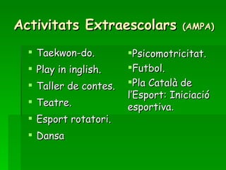 Activitats Extraescolars  (AMPA) Taekwon-do. Play in inglish. Taller de contes. Teatre. Esport rotatori. Dansa Psicomotricitat. Futbol. Pla Català de  l’Esport: Iniciació esportiva . 