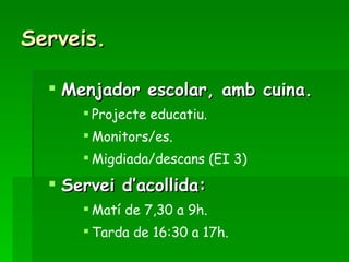 Serveis. Menjador escolar, amb cuina. Projecte educatiu. Monitors/es. Migdiada/descans (EI 3) Servei d’acollida: Matí de 7,30 a 9h. Tarda de 16:30 a 17h. 