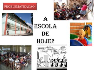 PROBLEMATIZAÇÃO



                 A
              ESCOLA
                DE
               HOJE?
 