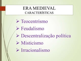  Teocentrismo
 Feudalismo
 Descentralização política
 Misticismo
 Irracionalismo
ERA MEDIEVAL
CARACTERÍSTICAS
 