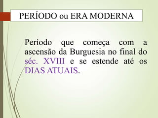 Período que começa com a
ascensão da Burguesia no final do
séc. XVIII e se estende até os
DIAS ATUAIS.
PERÍODO ou ERA MODERNA
 
