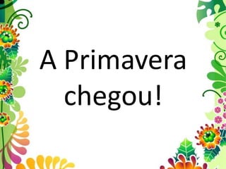 A Primavera
chegou!
 