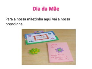 Para a nossa mãezinha aqui vai a nossa
prendinha.
 